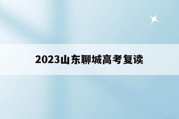 2023山东聊城高考复读(2020年聊城高中复读招生简章)