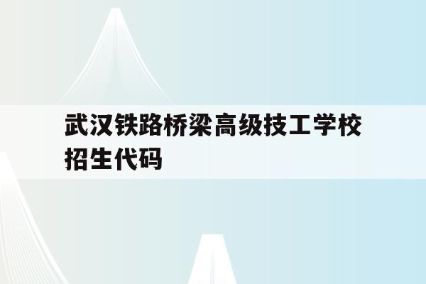 武汉铁路桥梁高级技工学校招生代码(武汉铁路桥梁高级技工学校招生代码查询)