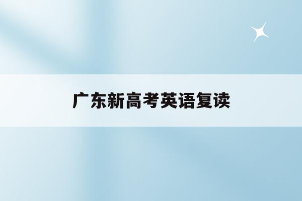 广东新高考英语复读(广东2021新高考复读)