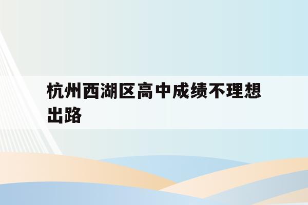 杭州西湖区高中成绩不理想出路(浙江省2021年高考杭州西湖高级中学成绩?)
