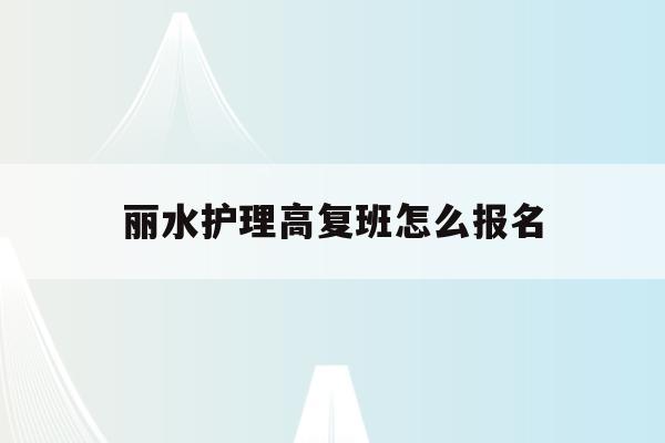 丽水护理高复班怎么报名(2021年丽水护士学校招生简章)
