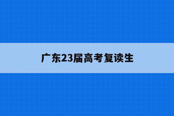 广东23届高考复读生(2021年广东高考复读生)