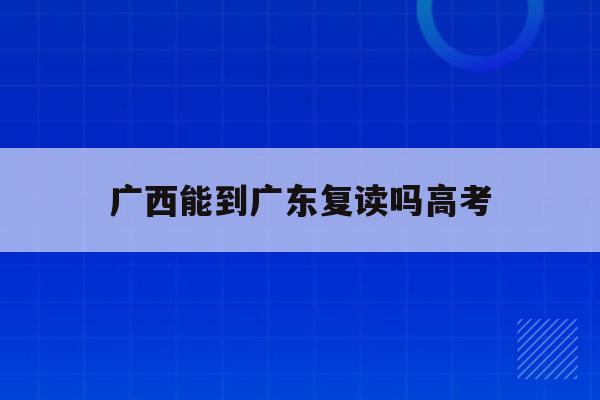 广西能到广东复读吗高考(2021年广西高考生可以复读吗)