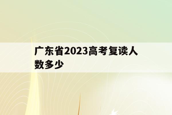 广东省2023高考复读人数多少(广东省2023高考复读人数多少啊)