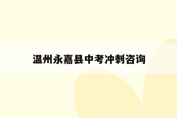 温州永嘉县中考冲刺咨询(永嘉中考时间2021具体时间)