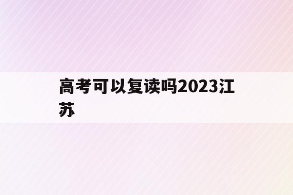 高考可以复读吗2023江苏(高考可以复读吗2023江苏考生)