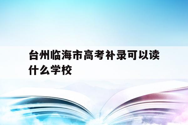 台州临海市高考补录可以读什么学校(台州临海市高考补录可以读什么学校呢)