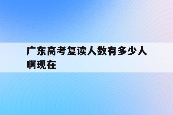 广东高考复读人数有多少人啊现在(2022广东高考复读政策有变化吗)