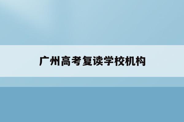 广州高考复读学校机构(广州高考复读学校排名及费用)