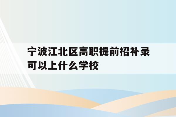 关于宁波江北区高职提前招补录可以上什么学校的信息