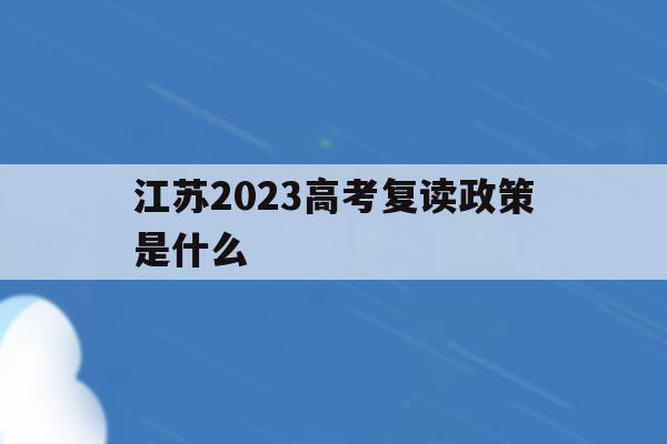 江苏2023高考复读政策是什么(江苏2020高考复读政策什么时候出来)