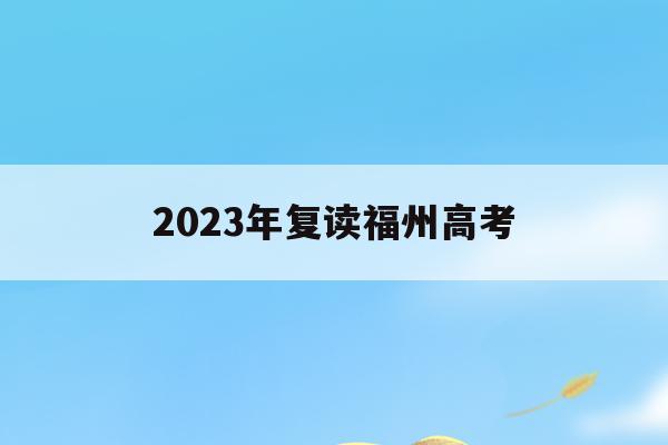 2023年复读福州高考(福州2021年高考复读政策)