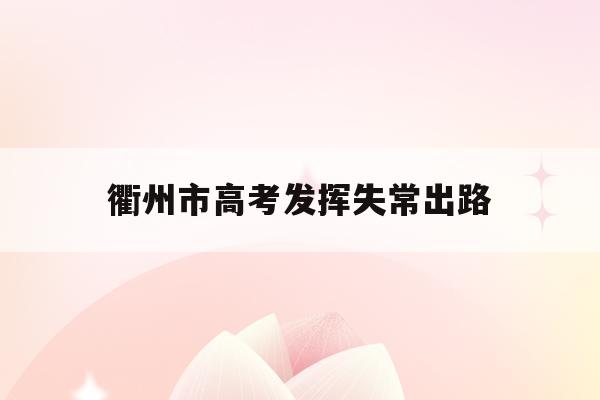 衢州市高考发挥失常出路(浙江省衢州市2021年高考日期)