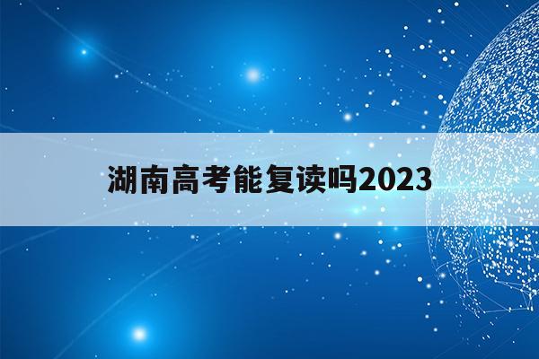 湖南高考能复读吗2023(2021湖南新高考可以复读吗)