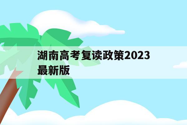 湖南高考复读政策2023最新版(湖南高考复读政策2023最新版是什么)