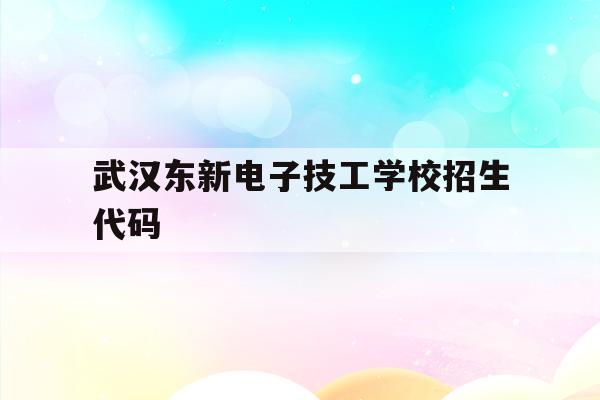 武汉东新电子技工学校招生代码(武汉东新电子技工学校招生代码是多少)
