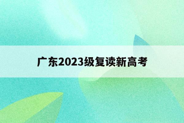 广东2023级复读新高考(广东新高考复读政策2022)