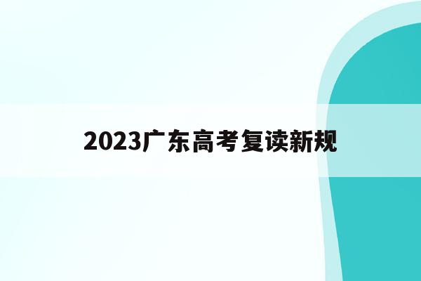 2023广东高考复读新规(广东省2022年高考复读政策)