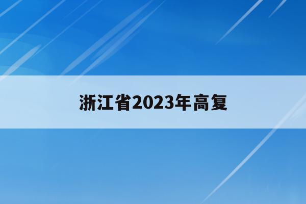 浙江省2023年高复(浙江2023年高考政策)
