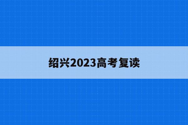 绍兴2023高考复读(绍兴2017年中考复读生减分)