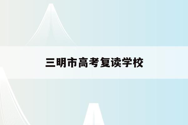 三明市高考复读学校(三明市高考复读学校名单)