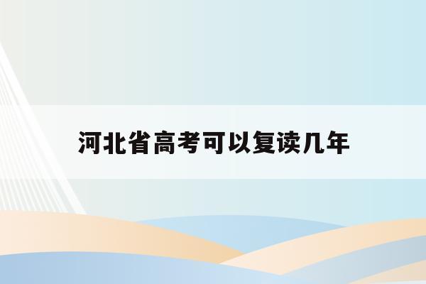 河北省高考可以复读几年(2021年河北省高考能复读吗)