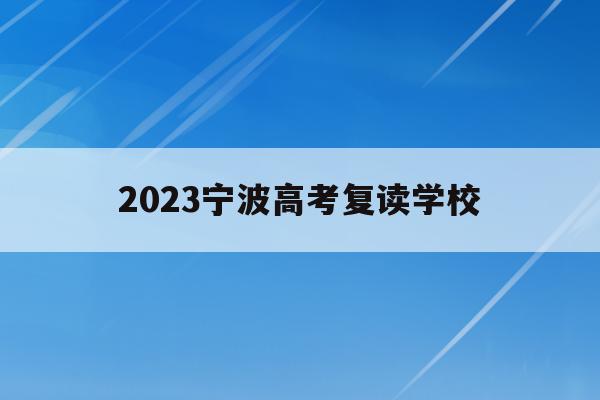 2023宁波高考复读学校(2023宁波高考复读学校有哪些)