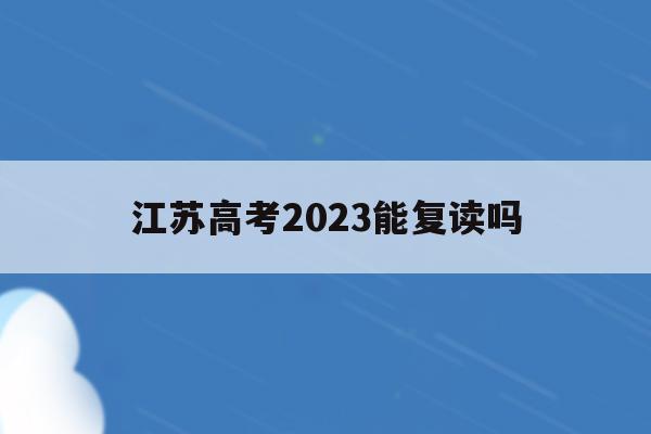 江苏高考2023能复读吗(2021年江苏高考考生可以复读吗)