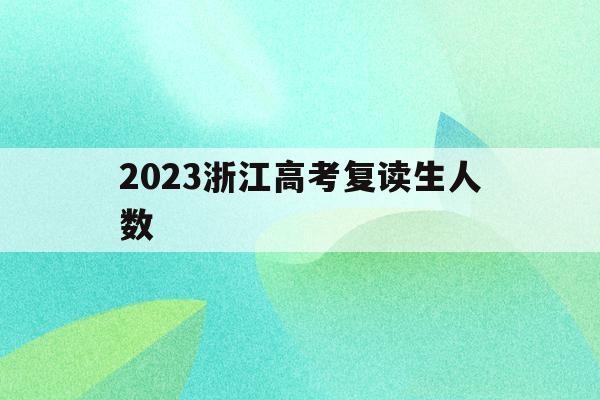 2023浙江高考复读生人数(2021浙江省高考复读生人数)