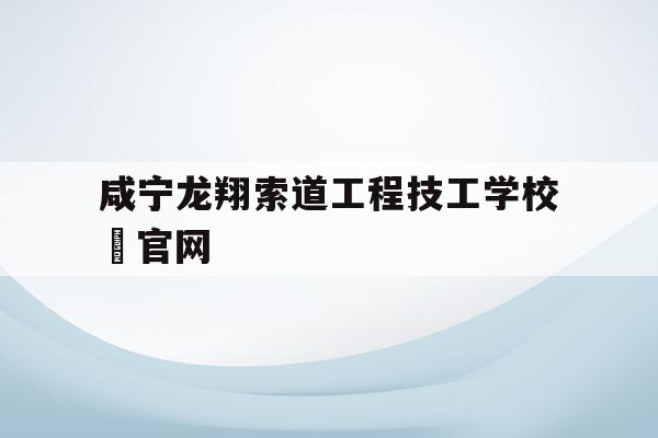 咸宁龙翔索道工程技工学校 官网的简单介绍