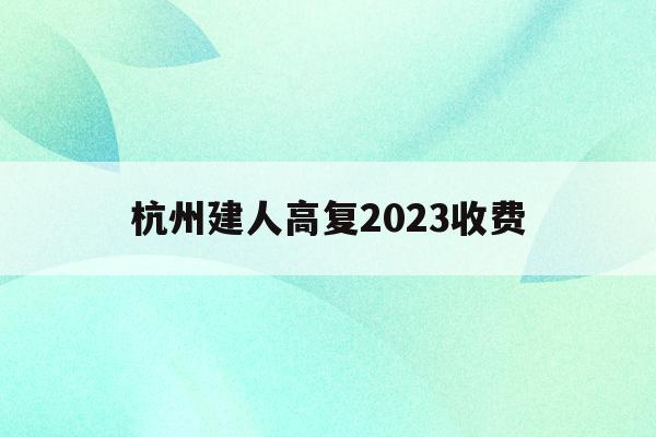 杭州建人高复2023收费(杭州建人高复2020高考成绩)
