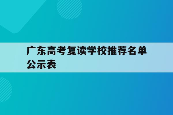 广东高考复读学校推荐名单公示表(广东高考复读学校推荐名单公示表最新)