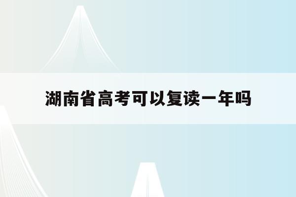 湖南省高考可以复读一年吗(湖南省2021年高考生可以复读吗)