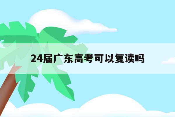 24届广东高考可以复读吗(广东高考改革2020还能复读吗)