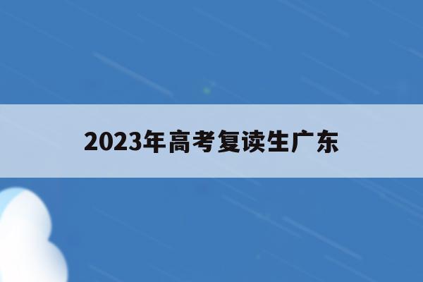 2023年高考复读生广东(2022年广东高考复读政策)