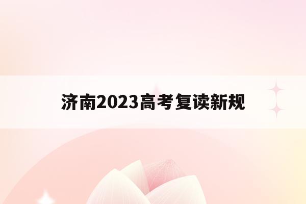 济南2023高考复读新规(济南市高考复读学校排名及收费标准)
