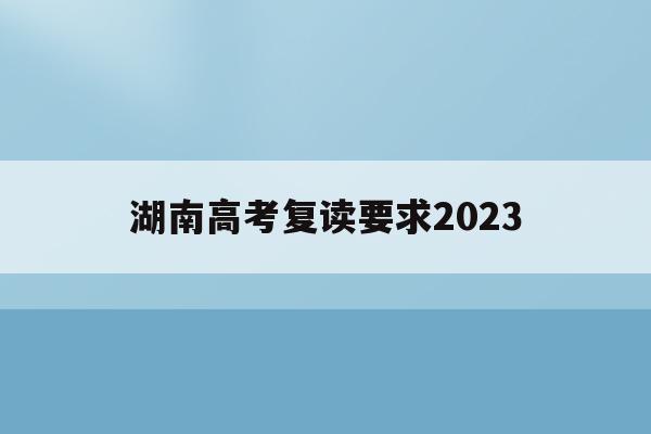 湖南高考复读要求2023(2021年湖南高考复读生政策)