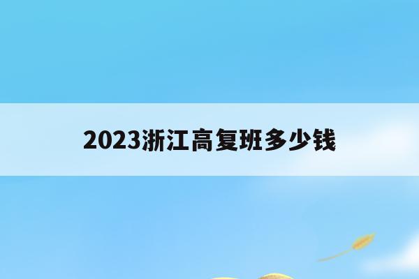 2023浙江高复班多少钱(浙江高三复读生2020政策)