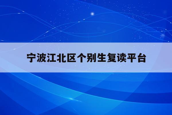 宁波江北区个别生复读平台(宁波初中复读生政策2021)