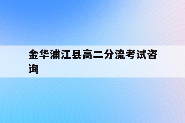 金华浦江县高二分流考试咨询(2021浦江县考高中录取多少人)