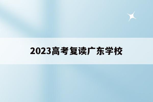 2023高考复读广东学校(2022年广东高考复读政策)