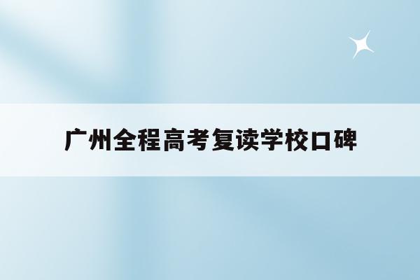 关于广州全程高考复读学校口碑的信息