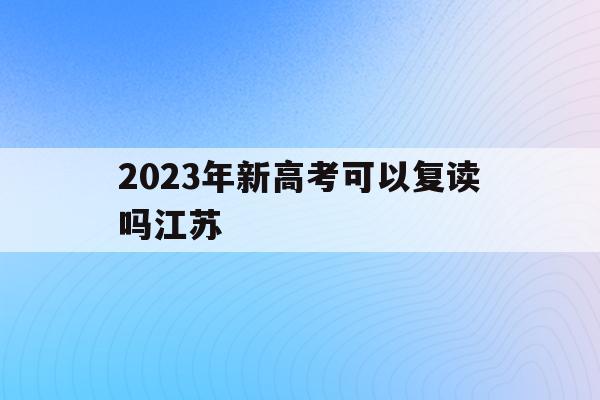 2023年新高考可以复读吗江苏(2023年新高考可以复读吗江苏省内)