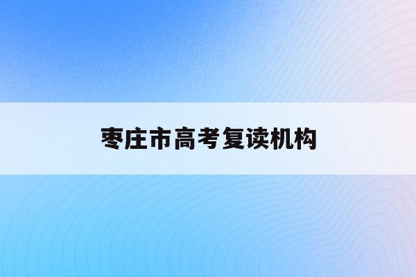 枣庄市高考复读机构(2021枣庄高中复读)