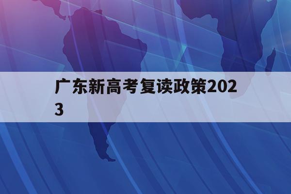 广东新高考复读政策2023(广东新高考复读政策2023年)