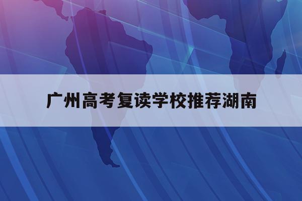 广州高考复读学校推荐湖南(2021年广州高考复读生政策)