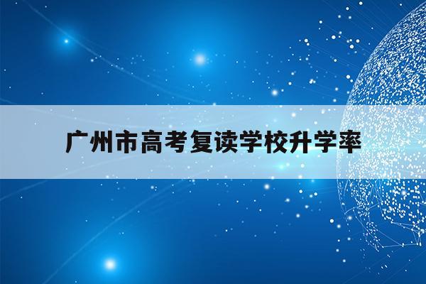 广州市高考复读学校升学率(2021年广州高考复读生政策)