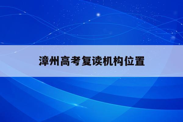 漳州高考复读机构位置(福建漳州复读学校2021)