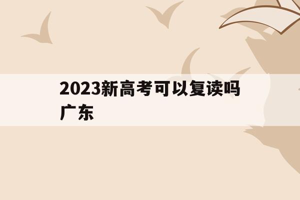 2023新高考可以复读吗广东(2023新高考可以复读吗广东省)