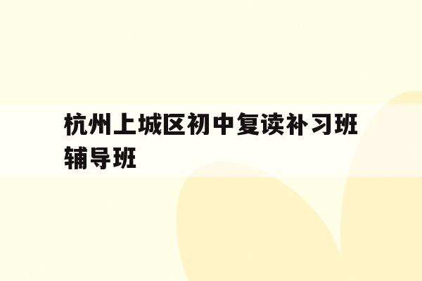 包含杭州上城区初中复读补习班辅导班的词条